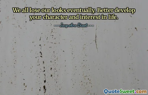 We all lose our looks eventually. Better develop your character and interest in life.