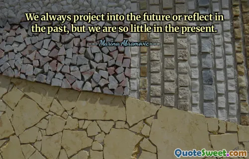 We always project into the future or reflect in the past, but we are so little in the present.