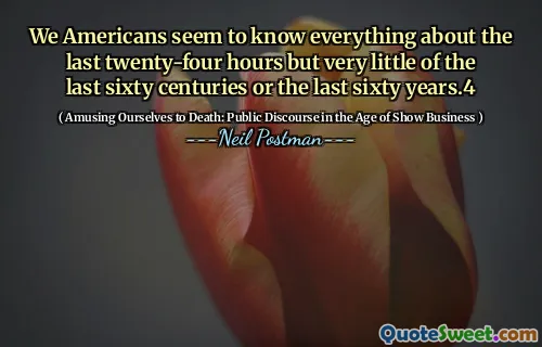 We Americans seem to know everything about the last twenty-four hours but very little of the last sixty centuries or the last sixty years.4