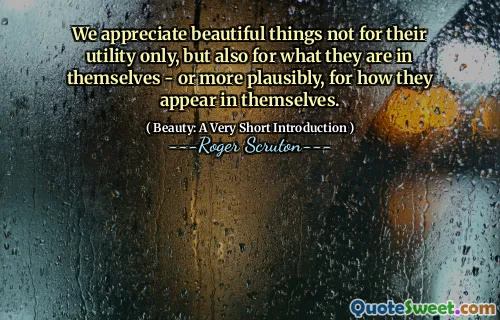We appreciate beautiful things not for their utility only, but also for what they are in themselves - or more plausibly, for how they appear in themselves.