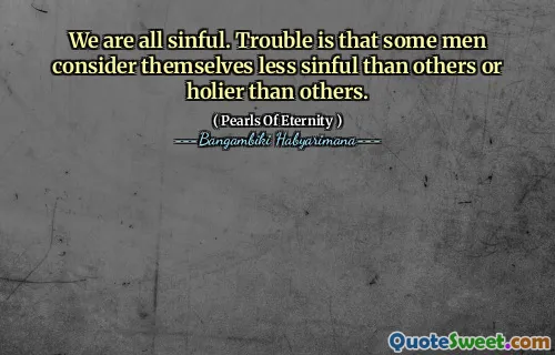 We are all sinful. Trouble is that some men consider themselves less sinful than others or holier than others.