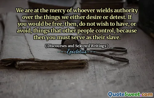 We are at the mercy of whoever wields authority over the things we either desire or detest. If you would be free, then, do not wish to have, or avoid, things that other people control, because then you must serve as their slave.