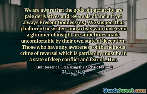 ჩვენ ვიცით, რომ პატრიარქობის ღმერთები ძველი, მაგრამ ყოველთვის აწმყო ქალღმერთის ფერმკრთალი წარმოებულები და უკუღმართები არიან. ჩვენ ვეჭვობთ, რომ ფალოცენტრულ მწერლებსა და ხელოვანებს, რომელთაც თუნდაც მცირე გამჭრიახობა აქვთ, ხანდახან დისკომფორტს უქმნიან საკუთარი მოტყუების მდგომარეობას. მათ, ვისაც აქვს გაცნობიერებული უკუქცევის საშინელი დანაშაული, რომელიც არის