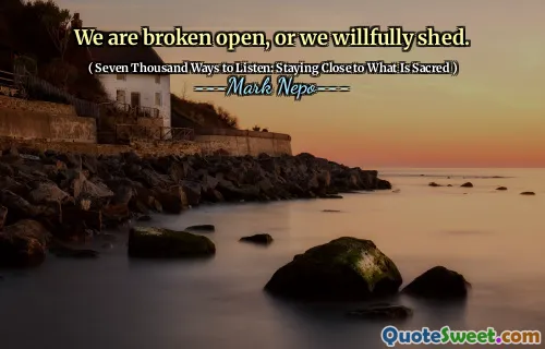 We are broken open, or we willfully shed.
