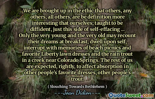 我们以一种道德上的长大，即其他人，其他所有人都比我们自己更有趣。被教导是不同的，只是自我效果的这一面...只有年轻的和很老的早餐可以在早餐时叙述自己的梦想，沉迷于自我，中断了海滩野餐和最喜欢的自由草坪礼服的回忆以及在科罗拉多泉附近的小溪中的雨水鳟鱼。我们其他人正确地期望影响别人喜欢的衣服，其他人的鳟鱼的吸收。