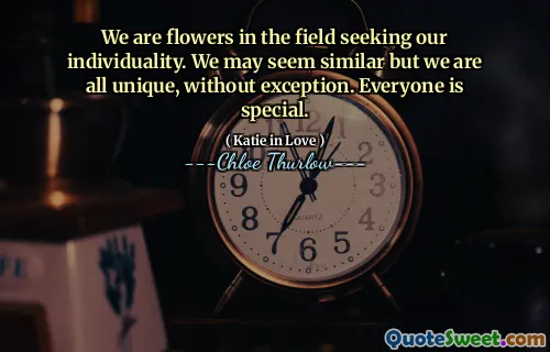 We are flowers in the field seeking our individuality. We may seem similar but we are all unique, without exception. Everyone is special.