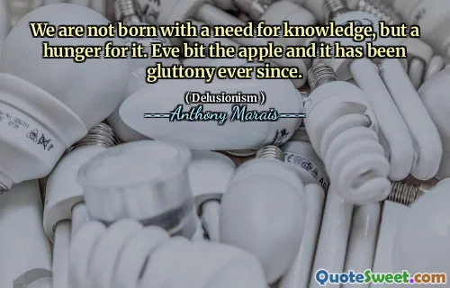We are not born with a need for knowledge, but a hunger for it. Eve bit the apple and it has been gluttony ever since.