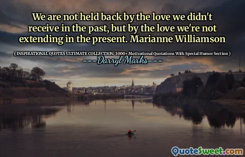 We are not held back by the love we didn't receive in the past, but by the love we're not extending in the present. Marianne Williamson