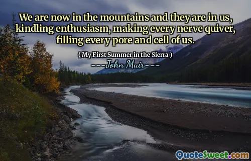 We are now in the mountains and they are in us, kindling enthusiasm, making every nerve quiver, filling every pore and cell of us.