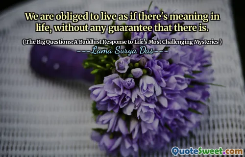 We are obliged to live as if there's meaning in life, without any guarantee that there is.