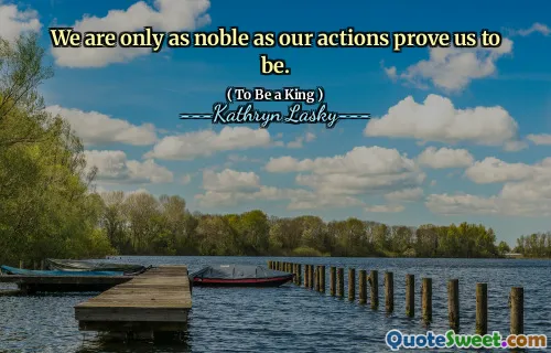 We are only as noble as our actions prove us to be.