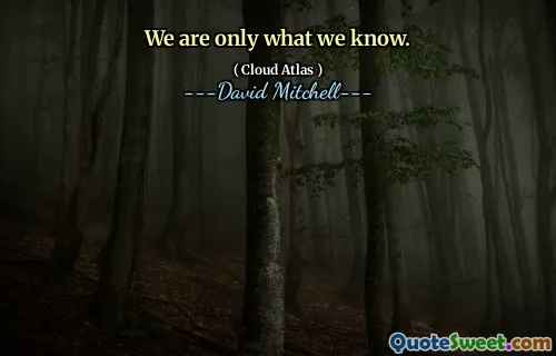 We are only what we know.