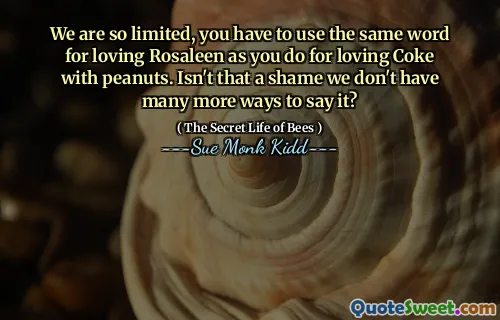 نحن محدودون للغاية ، وعليك استخدام نفس الكلمة لحب روزالين كما تفعل لحب فحم الكوك مع الفول السوداني. أليس هذا عار ليس لدينا العديد من الطرق لقول ذلك؟