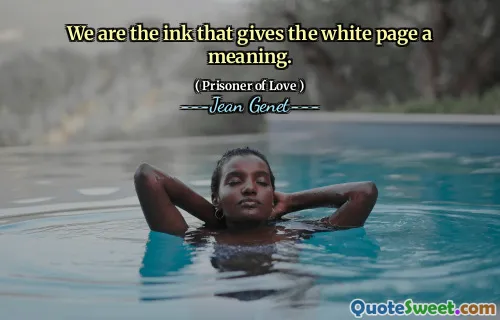 We are the ink that gives the white page a meaning.