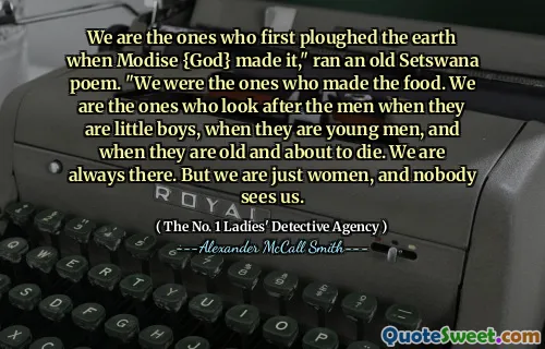 我们是那些在（modise {god}做到这一点的人时首先耕种地球的人），”一首旧的塞瓦纳诗。“我们是做食物的人。我们是那些当他们还是小男孩，年轻男人以及年纪大的时候照顾男人的人。我们总是在那里。但是我们只是女人，没有人看到我们。