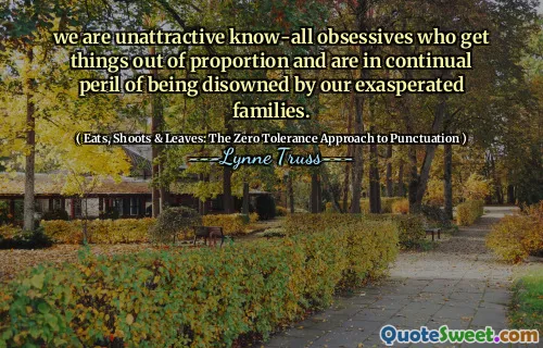 we are unattractive know-all obsessives who get things out of proportion and are in continual peril of being disowned by our exasperated families.