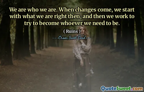 We are who we are. When changes come, we start with what we are right then, and then we work to try to become whoever we need to be.