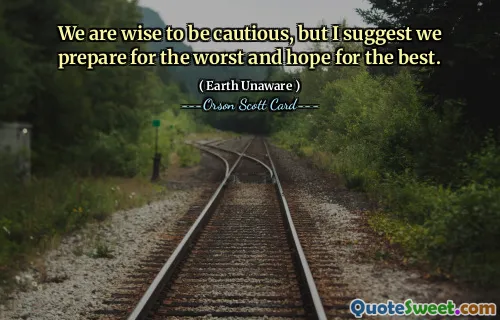 We are wise to be cautious, but I suggest we prepare for the worst and hope for the best.
