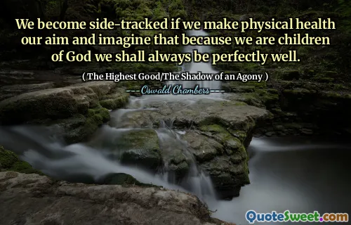 We become side-tracked if we make physical health our aim and imagine that because we are children of God we shall always be perfectly well.