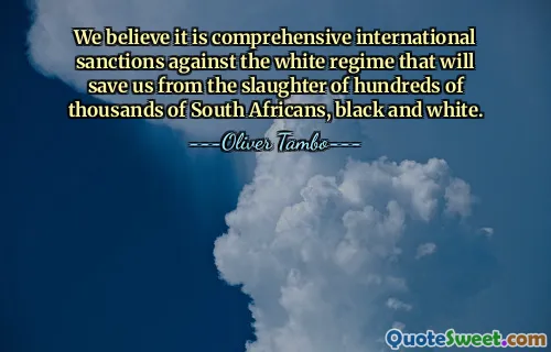 We believe it is comprehensive international sanctions against the white regime that will save us from the slaughter of hundreds of thousands of South Africans, black and white.