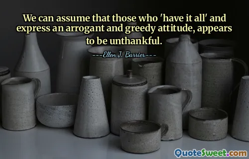 We can assume that those who 'have it all' and express an arrogant and greedy attitude, appears to be unthankful.