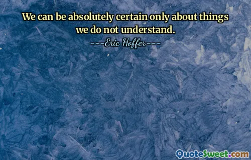 We can be absolutely certain only about things we do not understand.