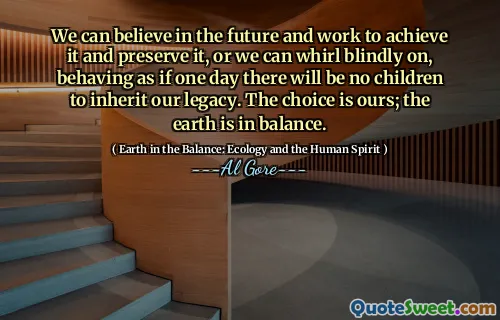 We can believe in the future and work to achieve it and preserve it, or we can whirl blindly on, behaving as if one day there will be no children to inherit our legacy. The choice is ours; the earth is in balance.