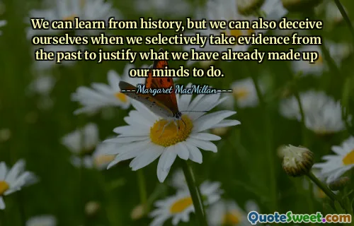 We can learn from history, but we can also deceive ourselves when we selectively take evidence from the past to justify what we have already made up our minds to do.