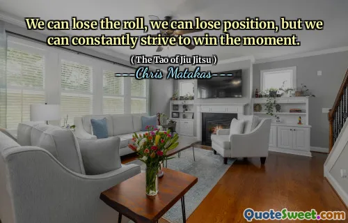 We can lose the roll, we can lose position, but we can constantly strive to win the moment.