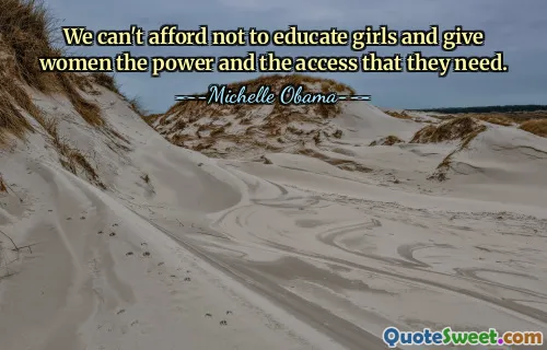 We can't afford not to educate girls and give women the power and the access that they need.