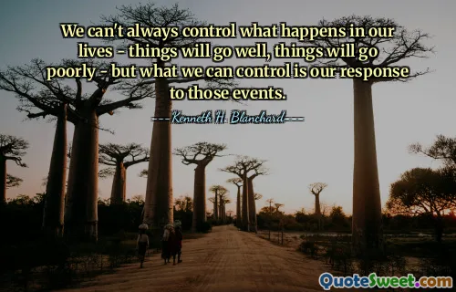 We can't always control what happens in our lives - things will go well, things will go poorly - but what we can control is our response to those events.