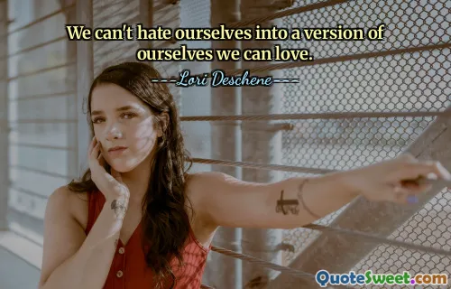 We can't hate ourselves into a version of ourselves we can love.