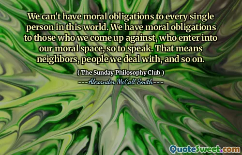 我们不能对这个世界上的每个人承担道德义务。可以这么说，我们对那些参加我们的道德空间的人有道德义务。这意味着邻居，我们与之打交道的人，等等。