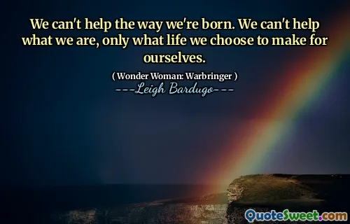 We can't help the way we're born. We can't help what we are, only what life we choose to make for ourselves.