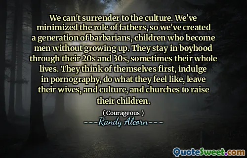 We can't surrender to the culture. We've minimized the role of fathers, so we've created a generation of barbarians, children who become men without growing up. They stay in boyhood through their 20s and 30s, sometimes their whole lives. They think of themselves first, indulge in pornography, do what they feel like, leave their wives, and culture, and churches to raise their children.