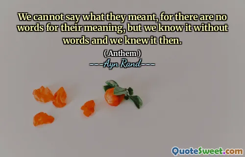 We cannot say what they meant, for there are no words for their meaning, but we know it without words and we knew it then.