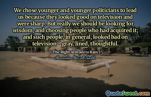 Vybrali jsme mladší a mladší politiky, aby nás vedli, protože vypadali dobře v televizi a byli ostré. Ale opravdu bychom měli hledat moudrost a výběr lidí, kteří ji získali; A tito lidé obecně vypadali špatně v televizi - šedá, lemovaná, promyšlená.