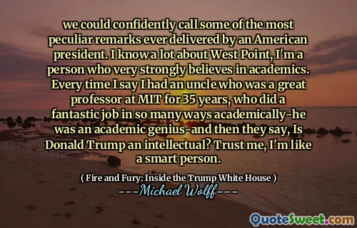 we could confidently call some of the most peculiar remarks ever delivered by an American president. I know a lot about West Point, I'm a person who very strongly believes in academics. Every time I say I had an uncle who was a great professor at MIT for 35 years, who did a fantastic job in so many ways academically-he was an academic genius-and then they say, Is Donald Trump an intellectual? Trust me, I'm like a smart person.