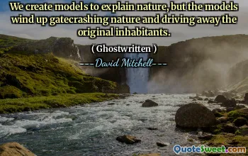 We create models to explain nature, but the models wind up gatecrashing nature and driving away the original inhabitants.