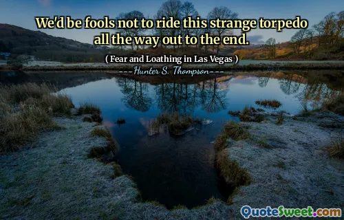 We'd be fools not to ride this strange torpedo all the way out to the end.