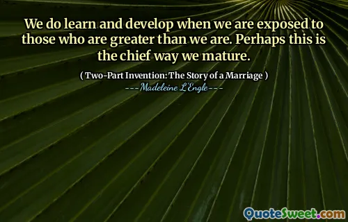 We do learn and develop when we are exposed to those who are greater than we are. Perhaps this is the chief way we mature.