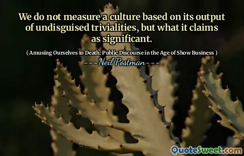 We do not measure a culture based on its output of undisguised trivialities, but what it claims as significant.