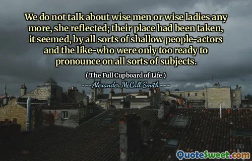 We do not talk about wise men or wise ladies any more, she reflected; their place had been taken, it seemed, by all sorts of shallow people-actors and the like-who were only too ready to pronounce on all sorts of subjects.