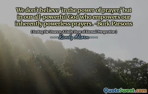 We don't believe 'in the power of prayer,' but in our all-powerful God who empowers our inherently powerless prayers. -Burk Parsons