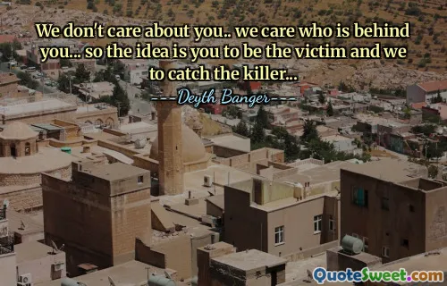 We don't care about you.. we care who is behind you... so the idea is you to be the victim and we to catch the killer...