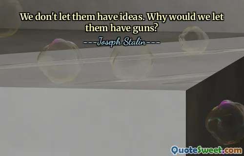 We don't let them have ideas. Why would we let them have guns?