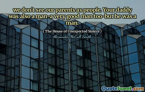Nu ne vedem părinții ca oameni. Tatăl tău a fost, de asemenea, un om foarte bun, dar a fost bărbat.