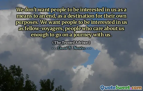 We willen niet dat mensen in ons geïnteresseerd zijn als middel om een doel te bereiken, als bestemming voor hun eigen doeleinden. We willen dat mensen in ons geïnteresseerd zijn als collega-voyagers, mensen die genoeg om ons geven om op reis te gaan met ons.