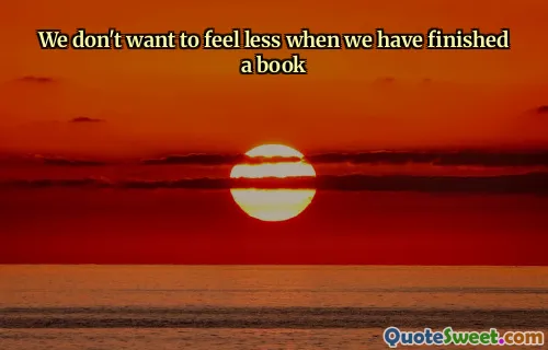 We don't want to feel less when we have finished a book