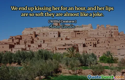We end up kissing her for an hour, and her lips are so soft they are almost like a joke.